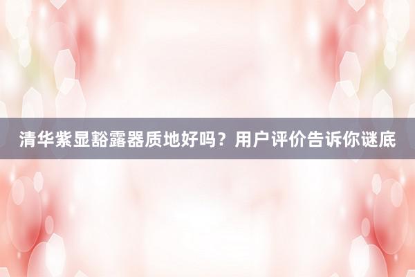 清华紫显豁露器质地好吗？用户评价告诉你谜底