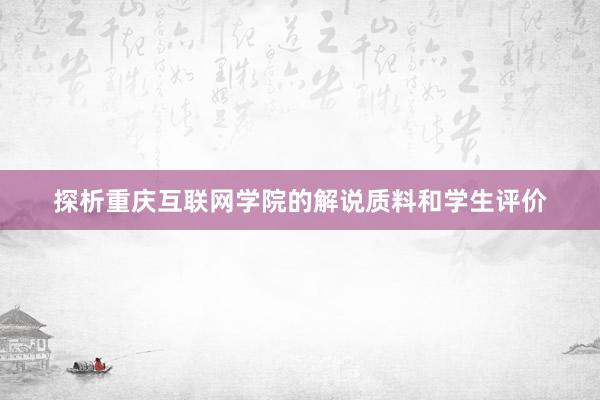 探析重庆互联网学院的解说质料和学生评价