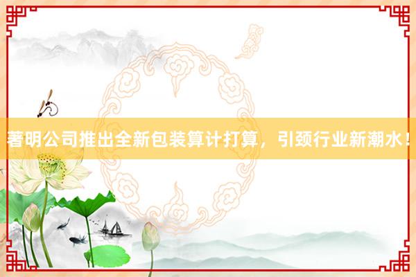 著明公司推出全新包装算计打算，引颈行业新潮水！