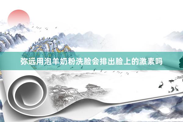 弥远用泡羊奶粉洗脸会排出脸上的激素吗