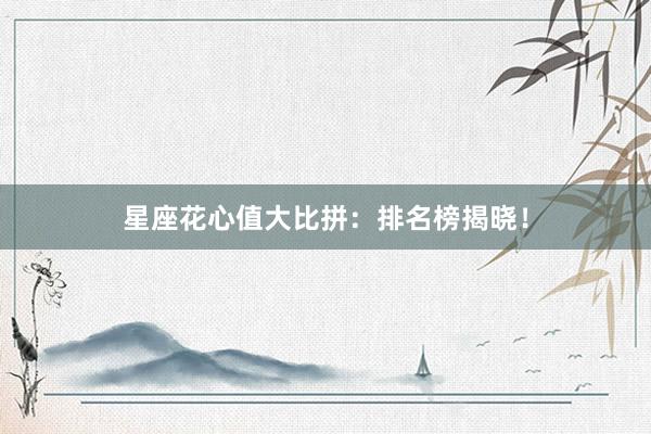 星座花心值大比拼：排名榜揭晓！