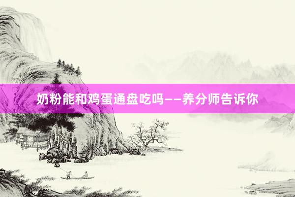 奶粉能和鸡蛋通盘吃吗——养分师告诉你