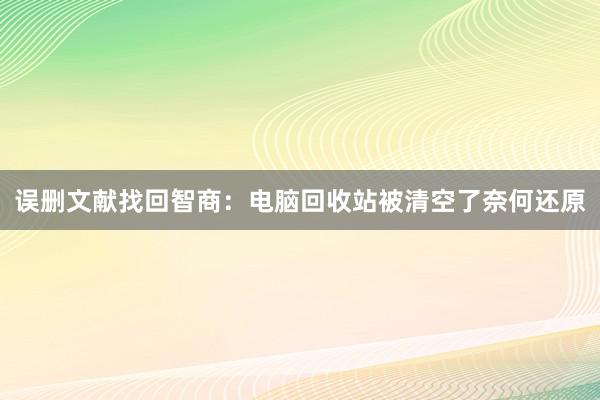 误删文献找回智商：电脑回收站被清空了奈何还原
