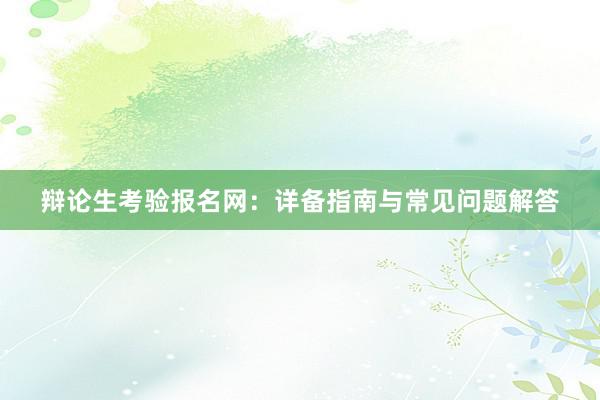辩论生考验报名网：详备指南与常见问题解答