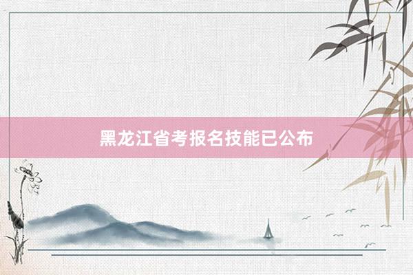黑龙江省考报名技能已公布