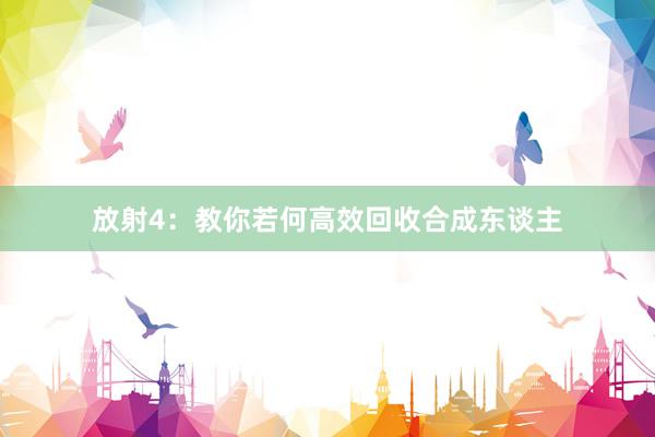 放射4：教你若何高效回收合成东谈主