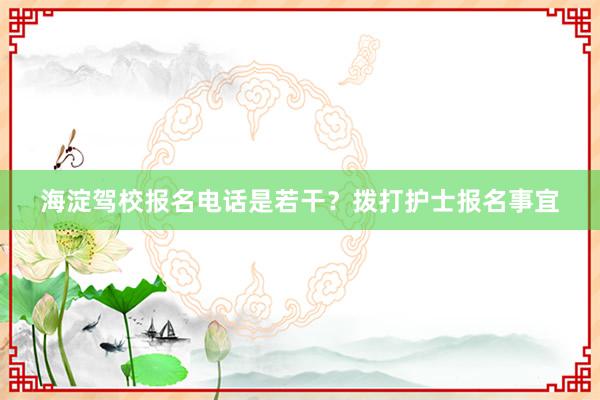 海淀驾校报名电话是若干？拨打护士报名事宜