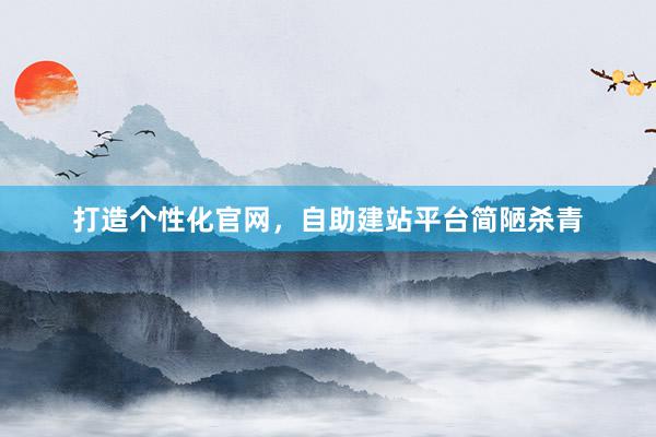 打造个性化官网，自助建站平台简陋杀青