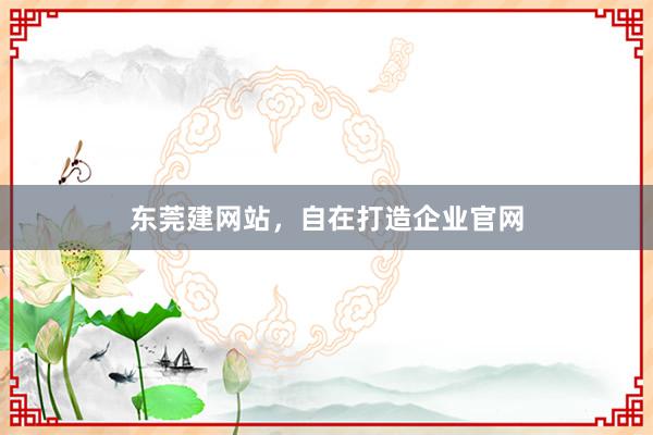 东莞建网站，自在打造企业官网