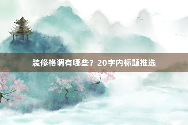 装修格调有哪些？20字内标题推选