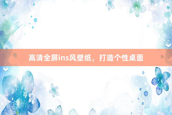 高清全屏ins风壁纸，打造个性桌面