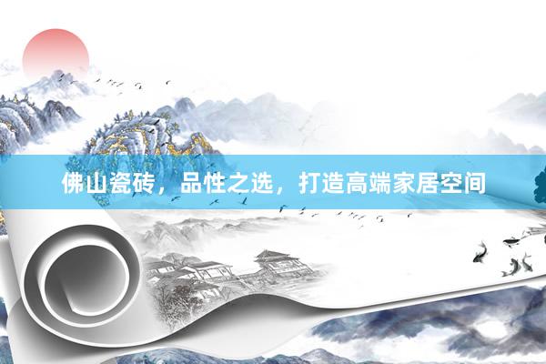 佛山瓷砖，品性之选，打造高端家居空间