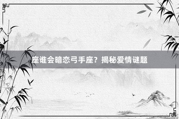 座谁会暗恋弓手座？揭秘爱情谜题
