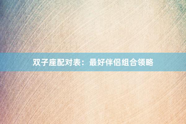 双子座配对表：最好伴侣组合领略