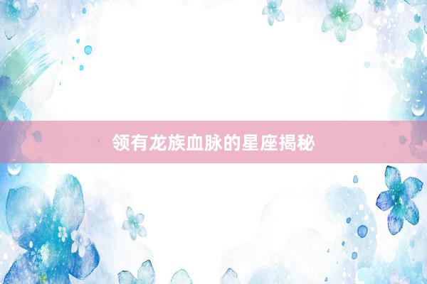 领有龙族血脉的星座揭秘