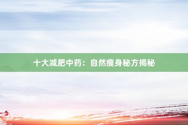十大减肥中药：自然瘦身秘方揭秘