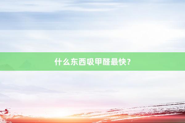 什么东西吸甲醛最快？