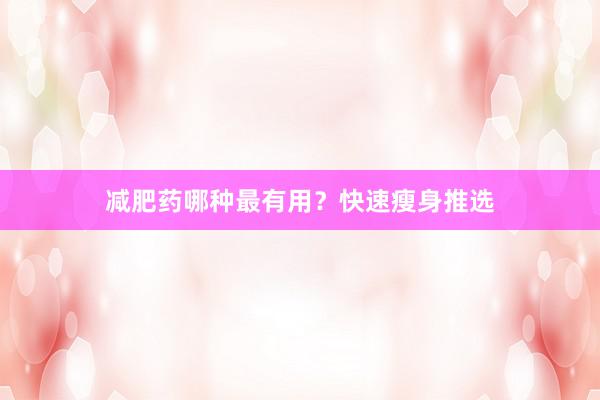 减肥药哪种最有用？快速瘦身推选